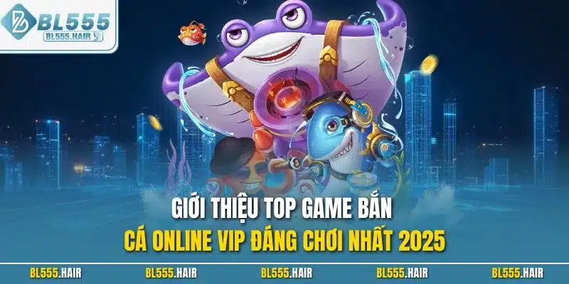Giới thiệu top game bắn cá online VIP đáng chơi nhất 2025