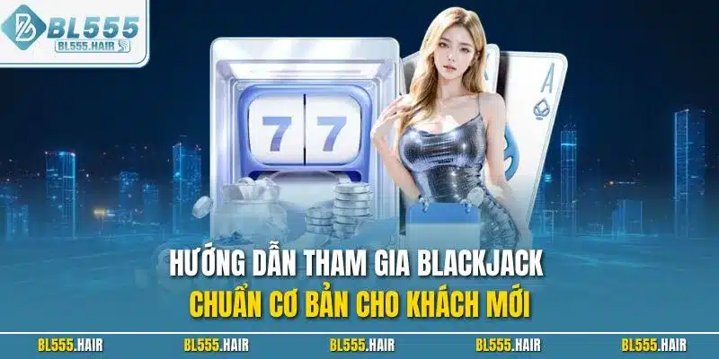 Hướng dẫn tham gia Blackjack chuẩn cơ bản cho khách mới