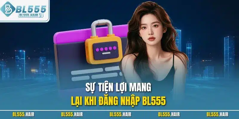 Sự tiện lợi mang lại khi đăng nhập BL555
